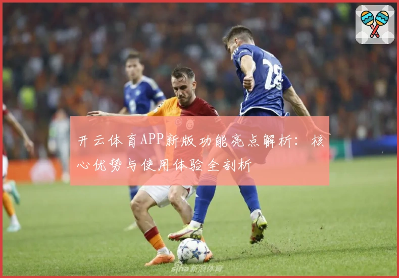 开云体育APP新版功能亮点解析：核心优势与使用体验全剖析