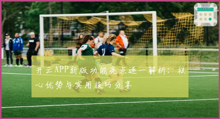 开云APP新版功能亮点逐一解析：核心优势与实用技巧分享
