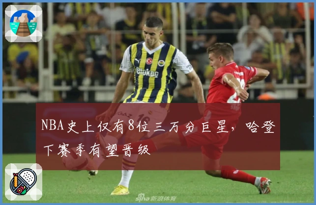 NBA史上仅有8位三万分巨星，哈登下赛季有望晋级