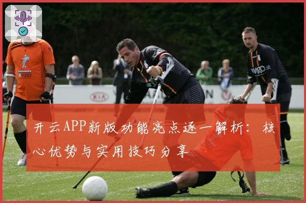 开云APP新版功能亮点逐一解析：核心优势与实用技巧分享
