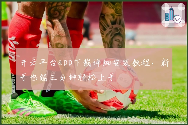 开云平台app下载详细安装教程，新手也能三分钟轻松上手