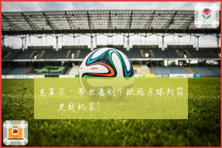 克莱芒·蒂尔潘创下欧冠点球判罚历史新纪录！