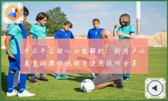 开云平台核心功能解析：新用户必看基础操作说明与使用技巧分享
