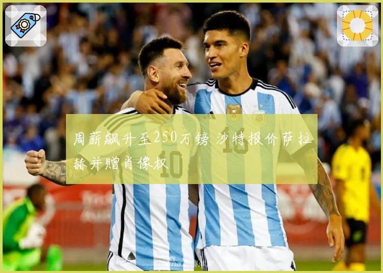 周薪飙升至250万镑 沙特报价萨拉赫并赠肖像权