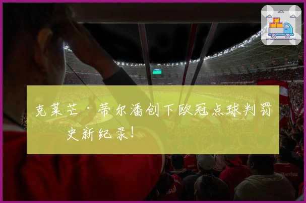 克莱芒·蒂尔潘创下欧冠点球判罚历史新纪录!