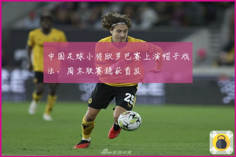 中国足球小将欧罗巴赛上演帽子戏法，周末联赛稳获首发