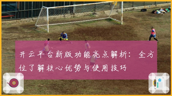 开云平台新版功能亮点解析：全方位了解核心优势与使用技巧