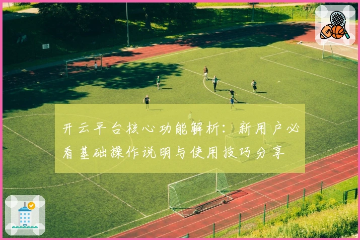 开云平台核心功能解析：新用户必看基础操作说明与使用技巧分享