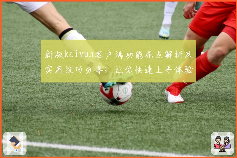 新版kaiyun客户端功能亮点解析及实用技巧分享，让你快速上手体验便捷操作