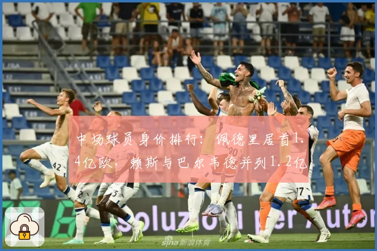 中场球员身价排行：佩德里居首1.4亿欧，赖斯与巴尔韦德并列1.2亿欧