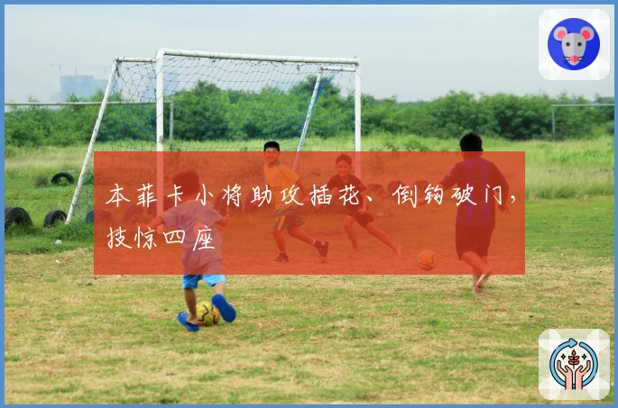 本菲卡小将助攻插花、倒钩破门，技惊四座