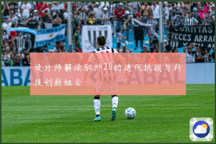 设计师解读驭帅20的迭代挑战与科技创新组合