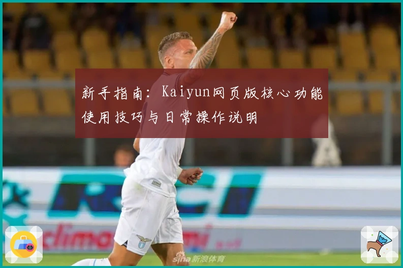 新手指南：Kaiyun网页版核心功能使用技巧与日常操作说明