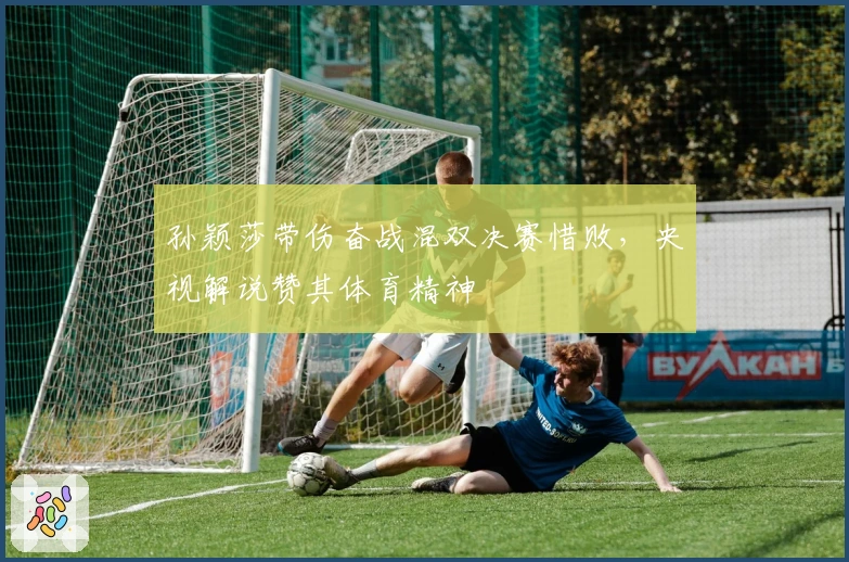 孙颖莎带伤奋战混双决赛惜败，央视解说赞其体育精神