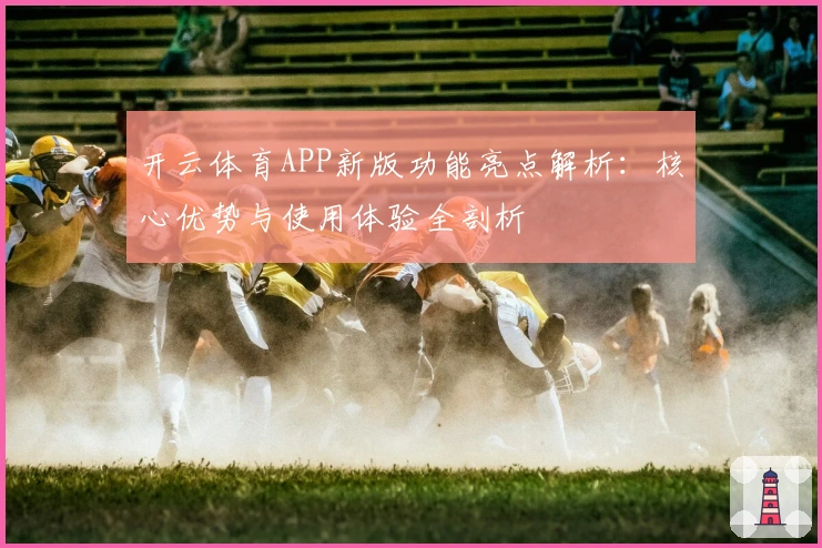 开云体育APP新版功能亮点解析：核心优势与使用体验全剖析