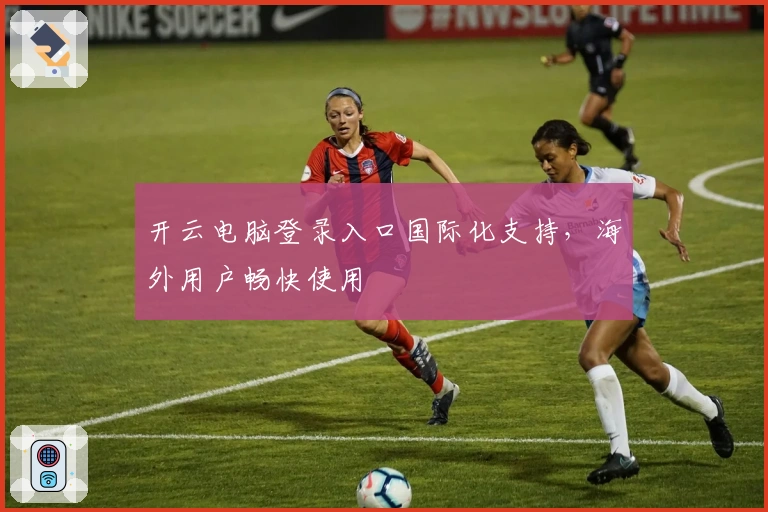 开云电脑登录入口国际化支持,海外用户畅快使用