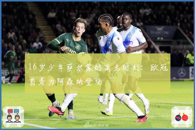 16岁少年萨尔蒙的高光时刻：欧冠首秀为阿森纳登场