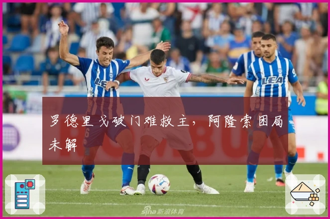 罗德里戈破门难救主，阿隆索困局未解