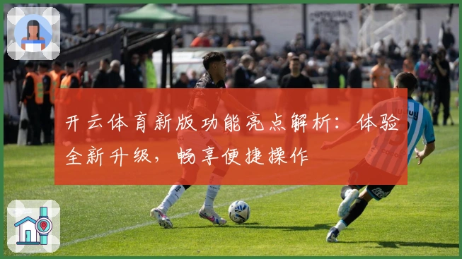 开云体育新版功能亮点解析：体验全新升级，畅享便捷操作