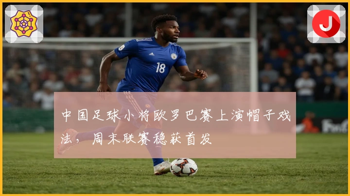 中国足球小将欧罗巴赛上演帽子戏法，周末联赛稳获首发