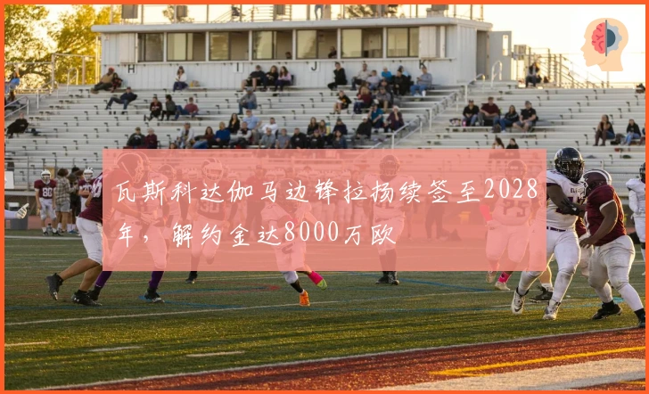 瓦斯科达伽马边锋拉扬续签至2028年，解约金达8000万欧