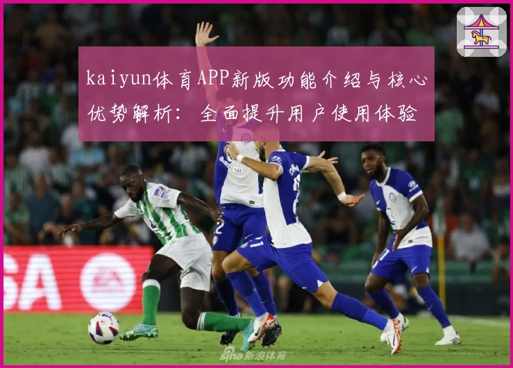 kaiyun体育APP新版功能介绍与核心优势解析：全面提升用户使用体验