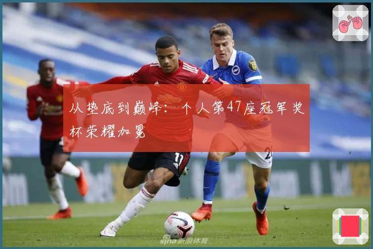 从垫底到巅峰：个人第47座冠军奖杯荣耀加冕