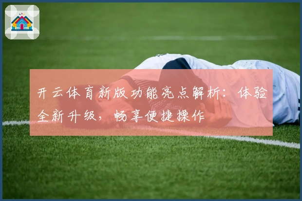 开云体育新版功能亮点解析：体验全新升级，畅享便捷操作