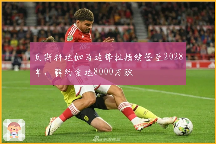 瓦斯科达伽马边锋拉扬续签至2028年，解约金达8000万欧
