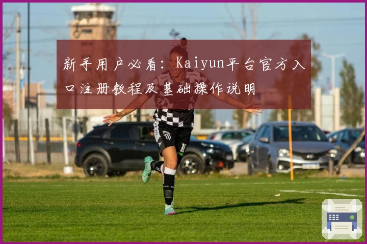 新手用户必看:Kaiyun平台官方入口注册教程及基础操作说明