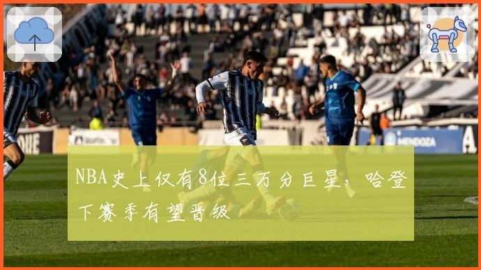 NBA史上仅有8位三万分巨星，哈登下赛季有望晋级
