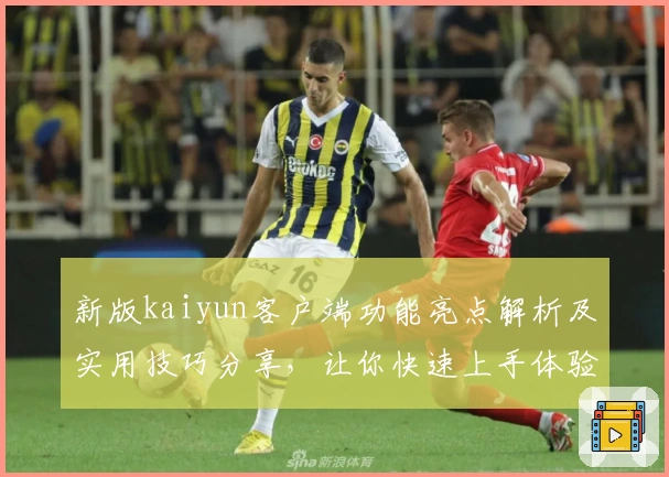 新版kaiyun客户端功能亮点解析及实用技巧分享,让你快速上手体验便捷操作
