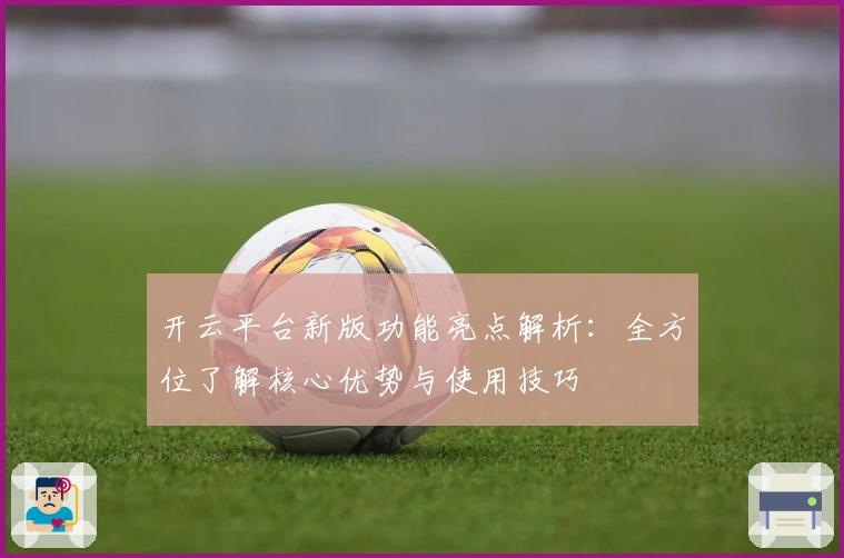 开云平台新版功能亮点解析：全方位了解核心优势与使用技巧