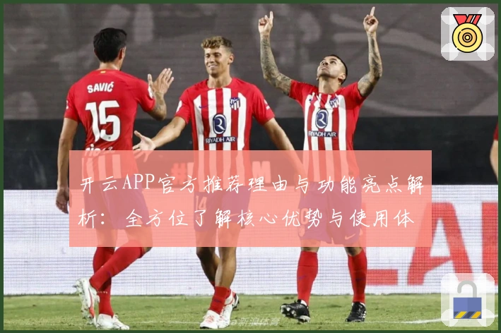 开云APP官方推荐理由与功能亮点解析：全方位了解核心优势与使用体验