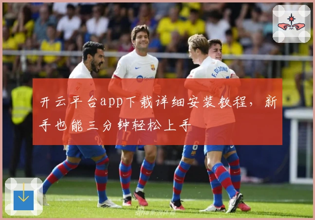 开云平台app下载详细安装教程，新手也能三分钟轻松上手