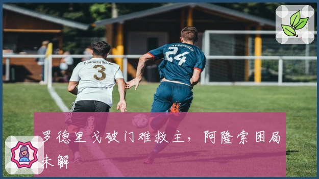 罗德里戈破门难救主,阿隆索困局未解