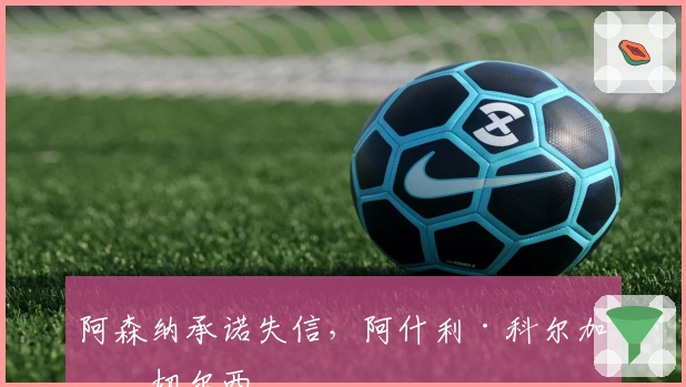 阿森纳承诺失信，阿什利·科尔加盟切尔西