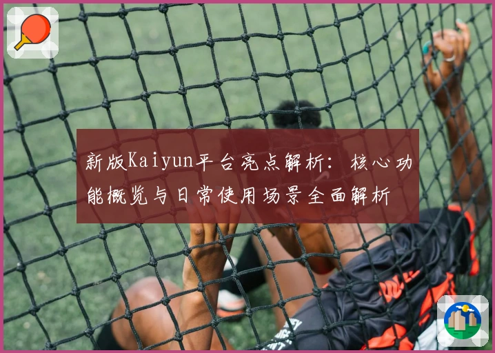 新版Kaiyun平台亮点解析：核心功能概览与日常使用场景全面解析