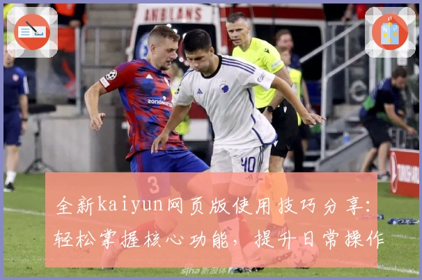 全新kaiyun网页版使用技巧分享：轻松掌握核心功能，提升日常操作体验