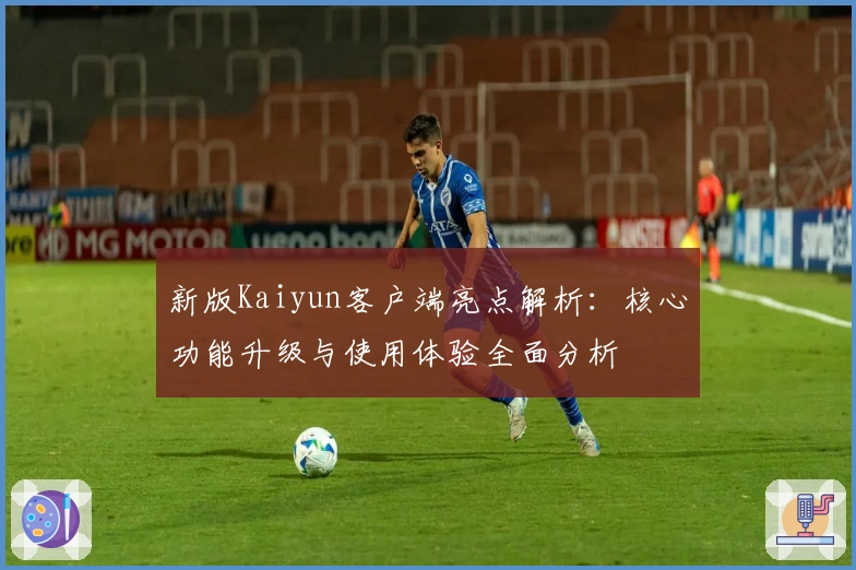 新版Kaiyun客户端亮点解析：核心功能升级与使用体验全面分析
