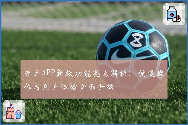开云APP新版功能亮点解析：便捷操作与用户体验全面升级